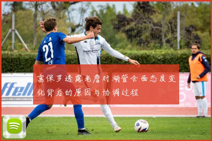富保罗透露老詹对湖管会面态度变化背后的原因与协调过程