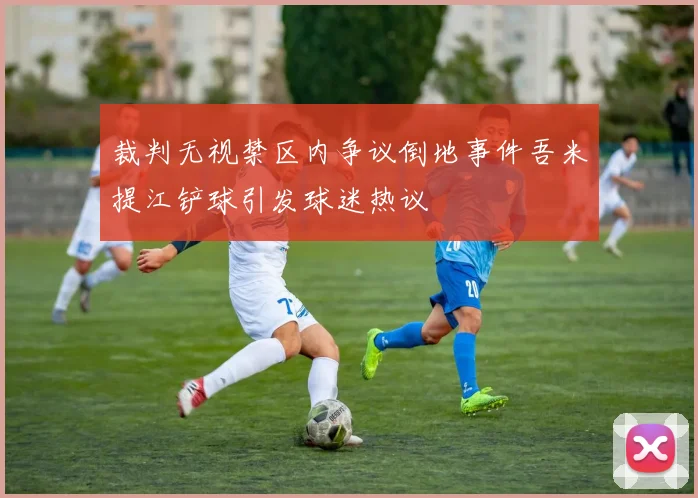 裁判无视禁区内争议倒地事件吾米提江铲球引发球迷热议