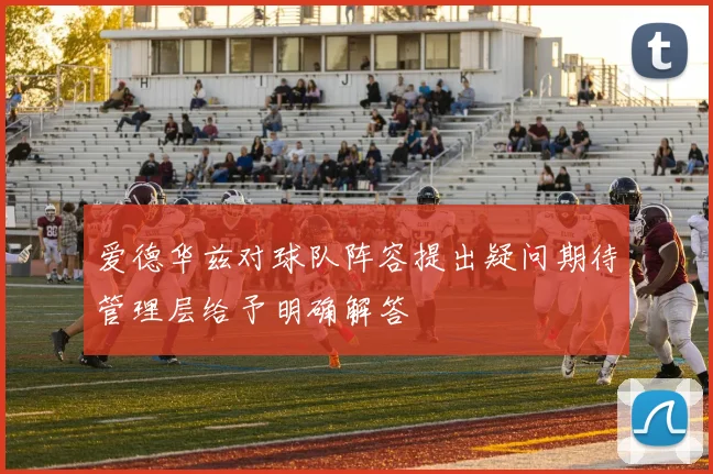 爱德华兹对球队阵容提出疑问期待管理层给予明确解答