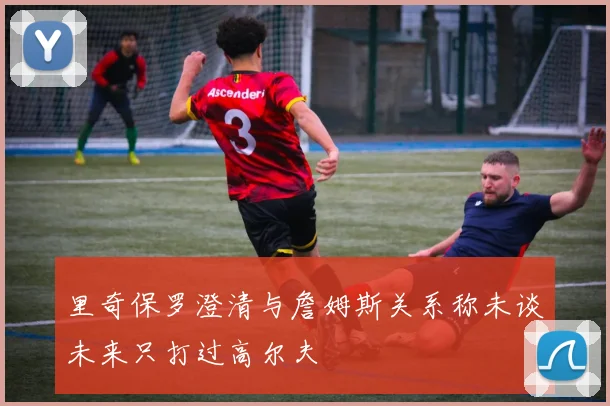 里奇保罗澄清与詹姆斯关系称未谈未来只打过高尔夫