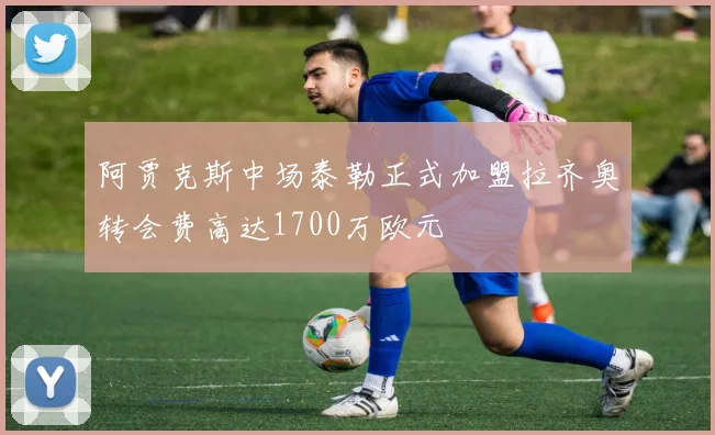 阿贾克斯中场泰勒正式加盟拉齐奥转会费高达1700万欧元