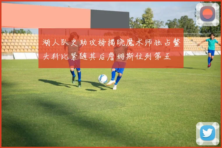 湖人队史助攻榜揭晓魔术师独占鳌头科比紧随其后詹姆斯位列第五