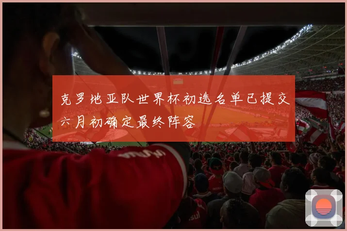 克罗地亚队世界杯初选名单已提交六月初确定最终阵容