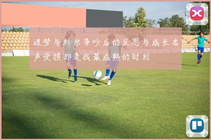追梦与科尔争吵后的反思与成长名声受损却是我最成熟的时刻