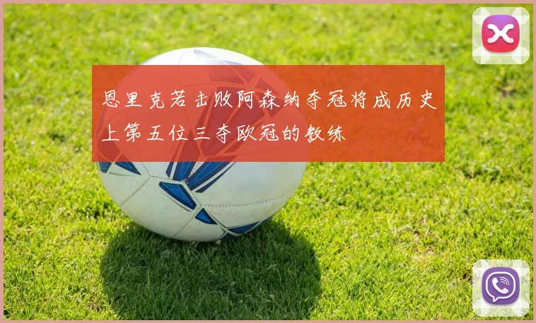 恩里克若击败阿森纳夺冠将成历史上第五位三夺欧冠的教练
