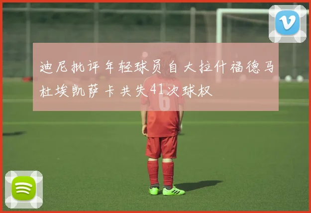 迪尼批评年轻球员自大拉什福德马杜埃凯萨卡共失41次球权