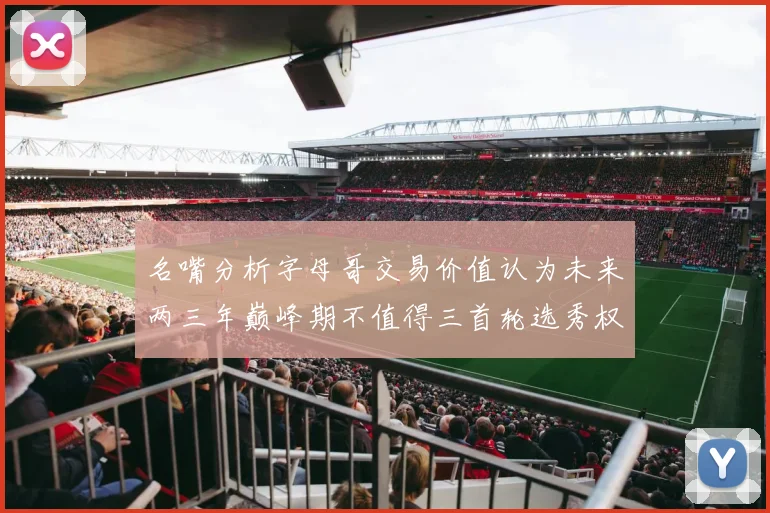 名嘴分析字母哥交易价值认为未来两三年巅峰期不值得三首轮选秀权