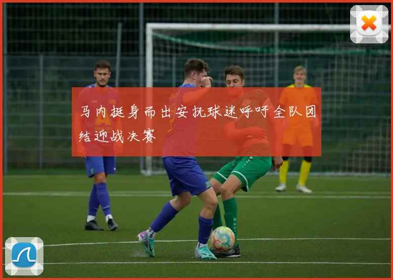 马内挺身而出安抚球迷呼吁全队团结迎战决赛
