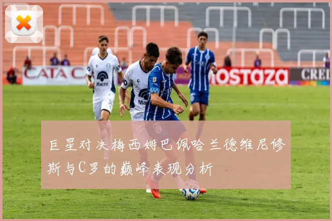 巨星对决梅西姆巴佩哈兰德维尼修斯与C罗的巅峰表现分析