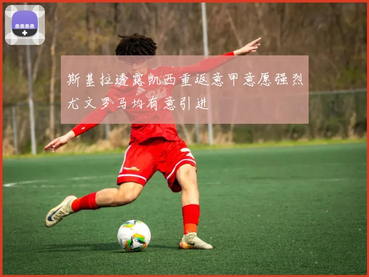 斯基拉透露凯西重返意甲意愿强烈尤文罗马均有意引进