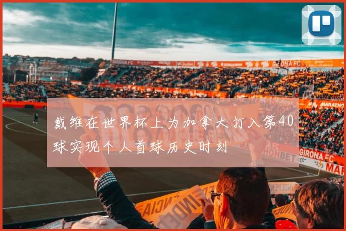 戴维在世界杯上为加拿大打入第40球实现个人首球历史时刻
