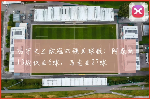 防守之王欧冠四强丢球数：阿森纳13战仅丢6球，马竞丢27球