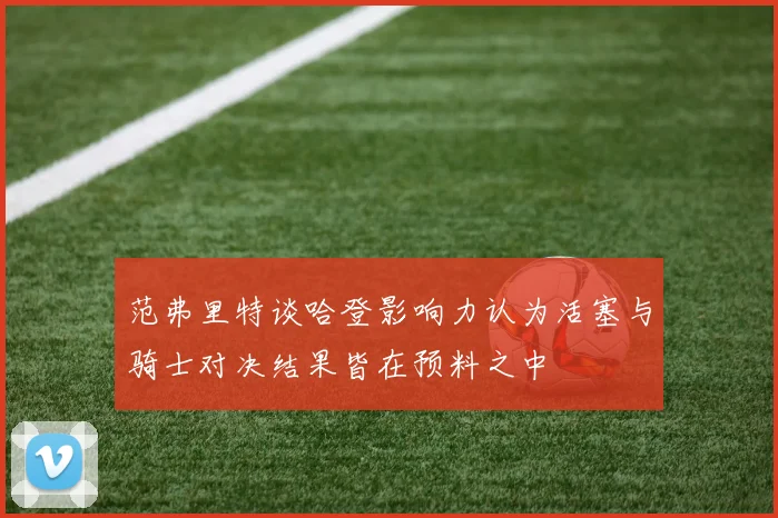 范弗里特谈哈登影响力认为活塞与骑士对决结果皆在预料之中
