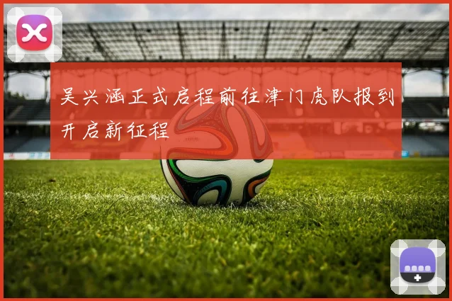 吴兴涵正式启程前往津门虎队报到开启新征程