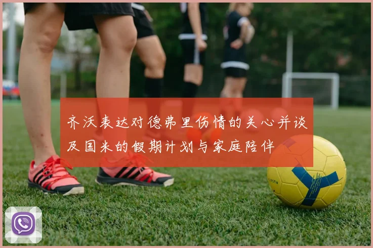 齐沃表达对德弗里伤情的关心并谈及国米的假期计划与家庭陪伴