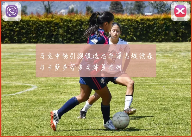 马竞中场引援候选名单曝光埃德森与卡萨多等多名球员在列