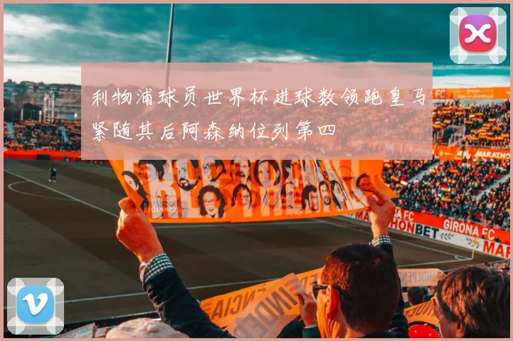 利物浦球员世界杯进球数领跑皇马紧随其后阿森纳位列第四