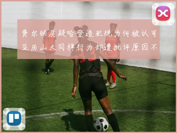 费尔顿质疑哈登造犯规为何被认可亚历山大同样行为却遭批评原因不明