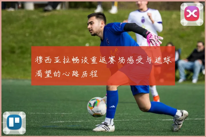 穆西亚拉畅谈重返赛场感受与进球渴望的心路历程