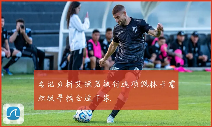 名记分析艾顿若执行选项佩林卡需积极寻找合适下家